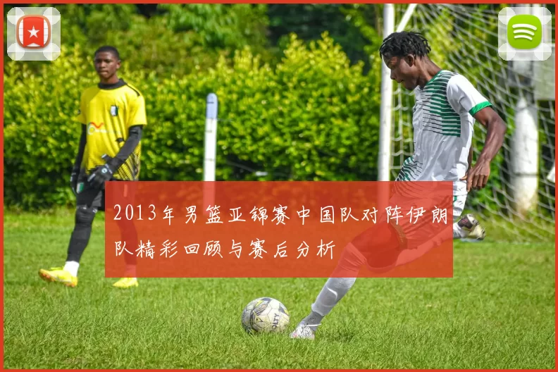 2013年男篮亚锦赛中国队对阵伊朗队精彩回顾与赛后分析