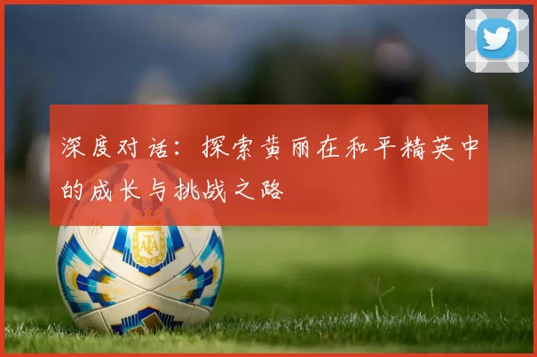 深度对话：探索黄丽在和平精英中的成长与挑战之路