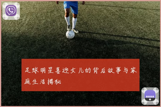 足球明星喜迎女儿的背后故事与家庭生活揭秘
