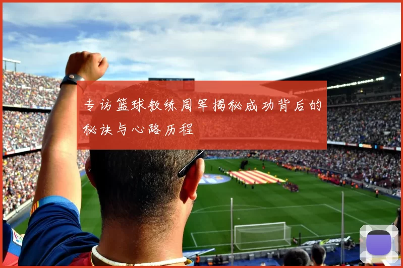 专访篮球教练周军揭秘成功背后的秘诀与心路历程