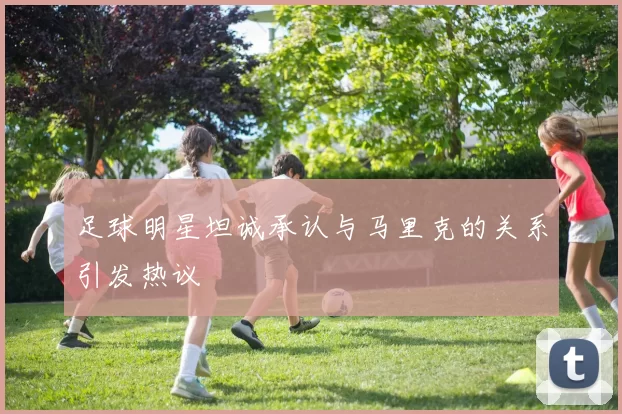 足球明星坦诚承认与马里克的关系引发热议