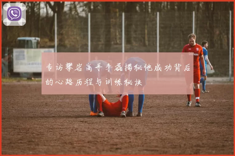 专访攀岩高手李磊揭秘他成功背后的心路历程与训练秘诀