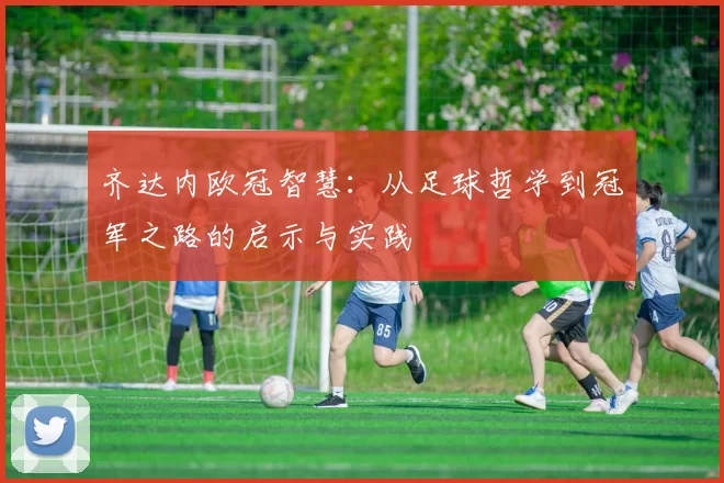 齐达内欧冠智慧：从足球哲学到冠军之路的启示与实践