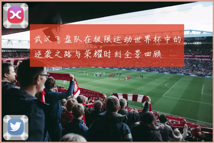 武汉飞盘队在极限运动世界杯中的逆袭之路与荣耀时刻全景回顾