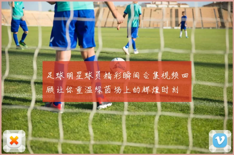 足球明星球员精彩瞬间合集视频回顾让你重温绿茵场上的辉煌时刻